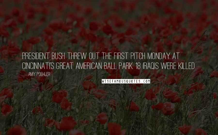 Amy Poehler Quotes: President Bush threw out the first pitch Monday at Cincinnati's great American ball park. 18 Iraqis were killed.
