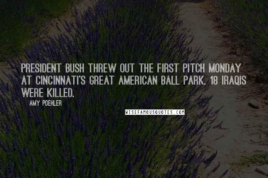 Amy Poehler Quotes: President Bush threw out the first pitch Monday at Cincinnati's great American ball park. 18 Iraqis were killed.