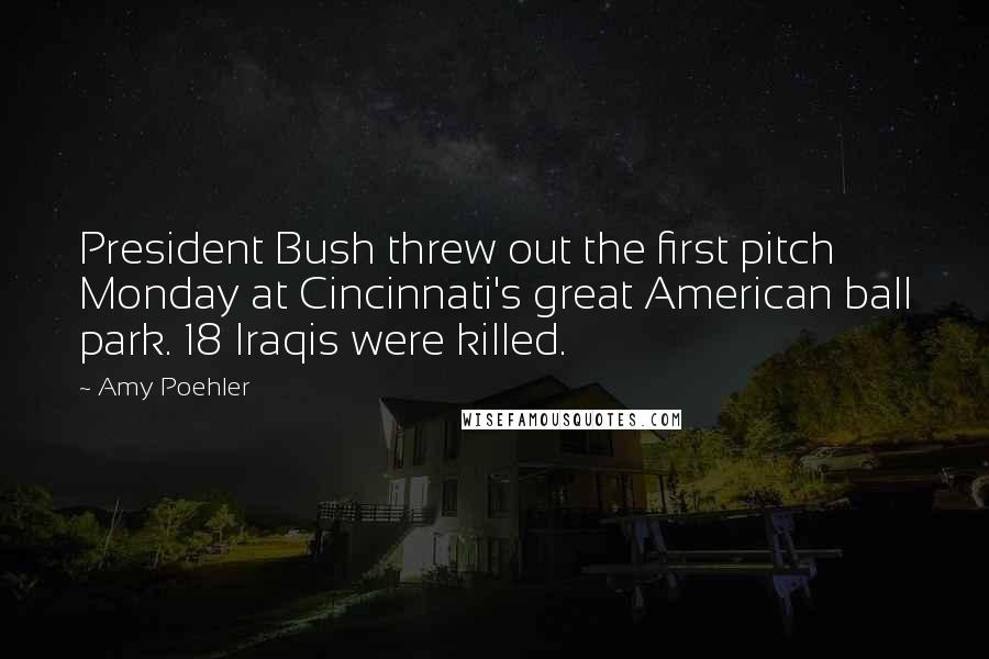 Amy Poehler Quotes: President Bush threw out the first pitch Monday at Cincinnati's great American ball park. 18 Iraqis were killed.