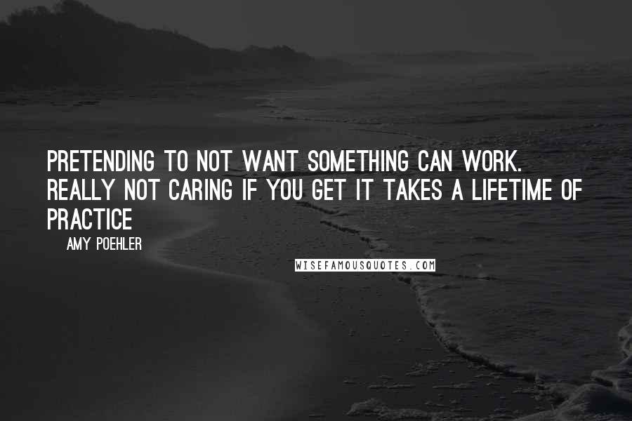 Amy Poehler Quotes: Pretending to not want something can work. Really not caring if you get it takes a lifetime of practice