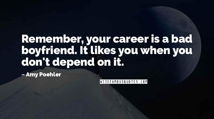 Amy Poehler Quotes: Remember, your career is a bad boyfriend. It likes you when you don't depend on it.