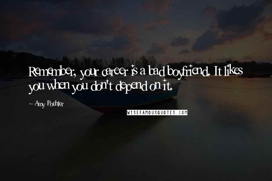 Amy Poehler Quotes: Remember, your career is a bad boyfriend. It likes you when you don't depend on it.