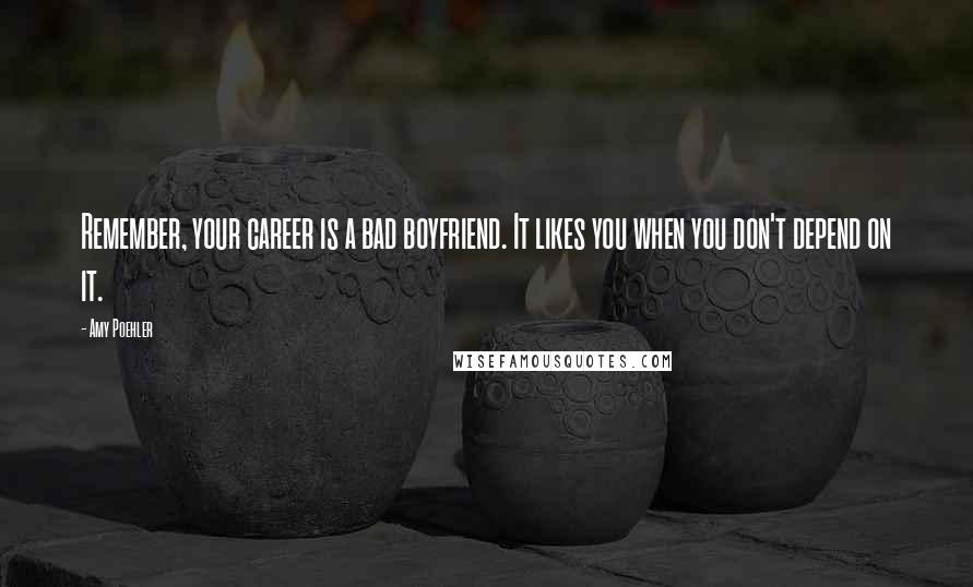 Amy Poehler Quotes: Remember, your career is a bad boyfriend. It likes you when you don't depend on it.