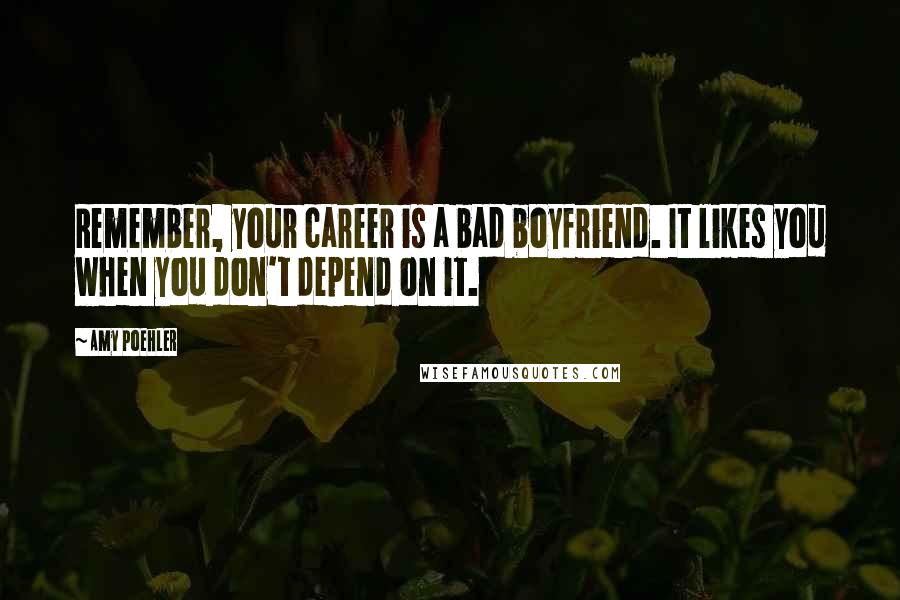 Amy Poehler Quotes: Remember, your career is a bad boyfriend. It likes you when you don't depend on it.