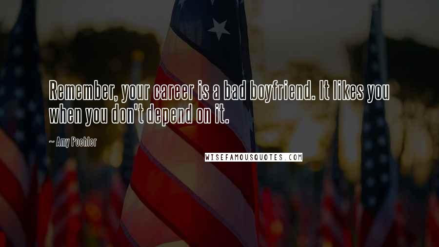 Amy Poehler Quotes: Remember, your career is a bad boyfriend. It likes you when you don't depend on it.