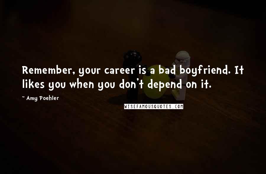 Amy Poehler Quotes: Remember, your career is a bad boyfriend. It likes you when you don't depend on it.