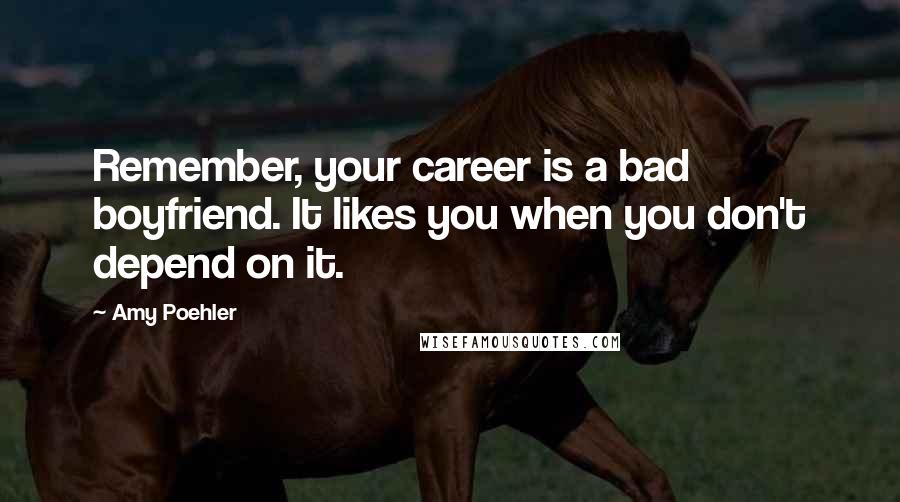 Amy Poehler Quotes: Remember, your career is a bad boyfriend. It likes you when you don't depend on it.