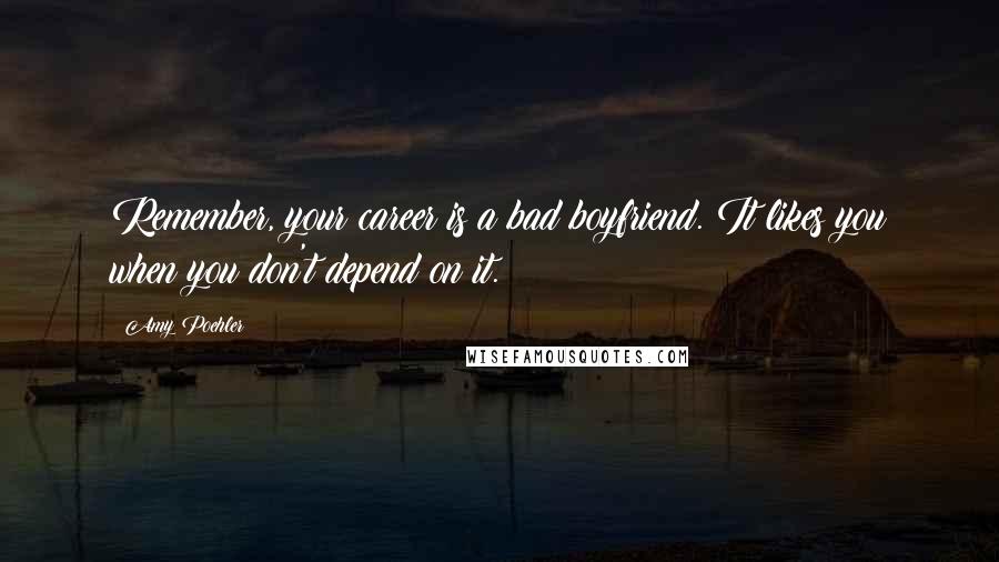 Amy Poehler Quotes: Remember, your career is a bad boyfriend. It likes you when you don't depend on it.