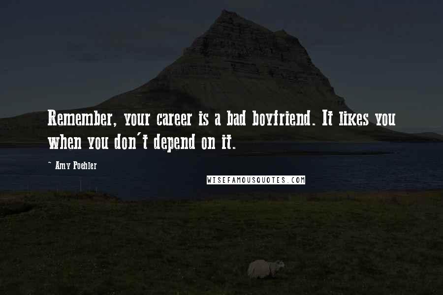 Amy Poehler Quotes: Remember, your career is a bad boyfriend. It likes you when you don't depend on it.