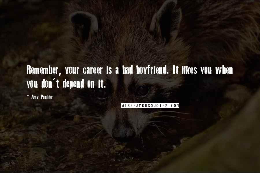 Amy Poehler Quotes: Remember, your career is a bad boyfriend. It likes you when you don't depend on it.