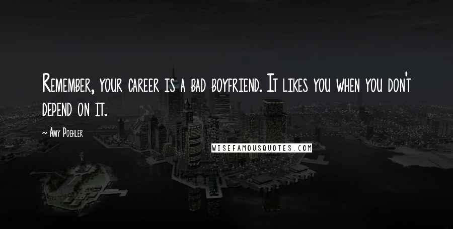 Amy Poehler Quotes: Remember, your career is a bad boyfriend. It likes you when you don't depend on it.