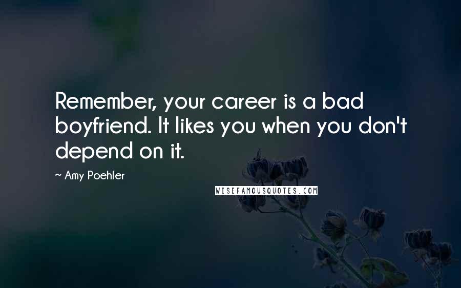 Amy Poehler Quotes: Remember, your career is a bad boyfriend. It likes you when you don't depend on it.