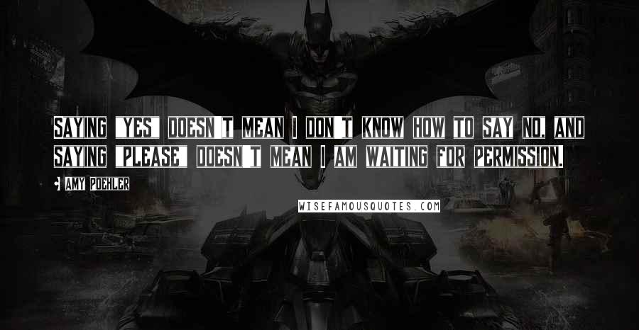 Amy Poehler Quotes: Saying "yes" doesn't mean I don't know how to say no, and saying "please" doesn't mean I am waiting for permission.