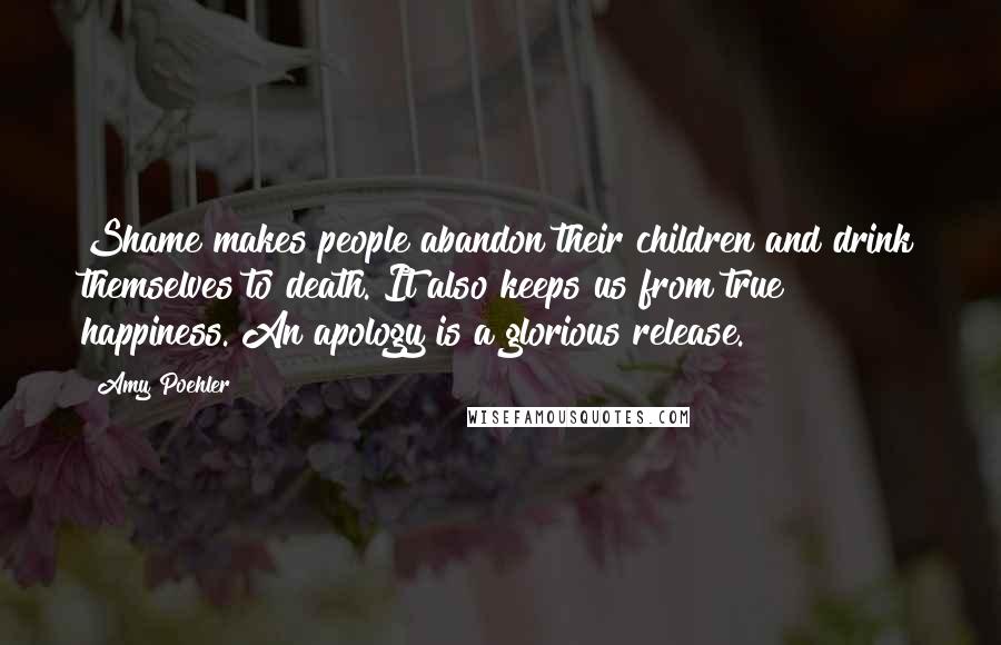 Amy Poehler Quotes: Shame makes people abandon their children and drink themselves to death. It also keeps us from true happiness. An apology is a glorious release.