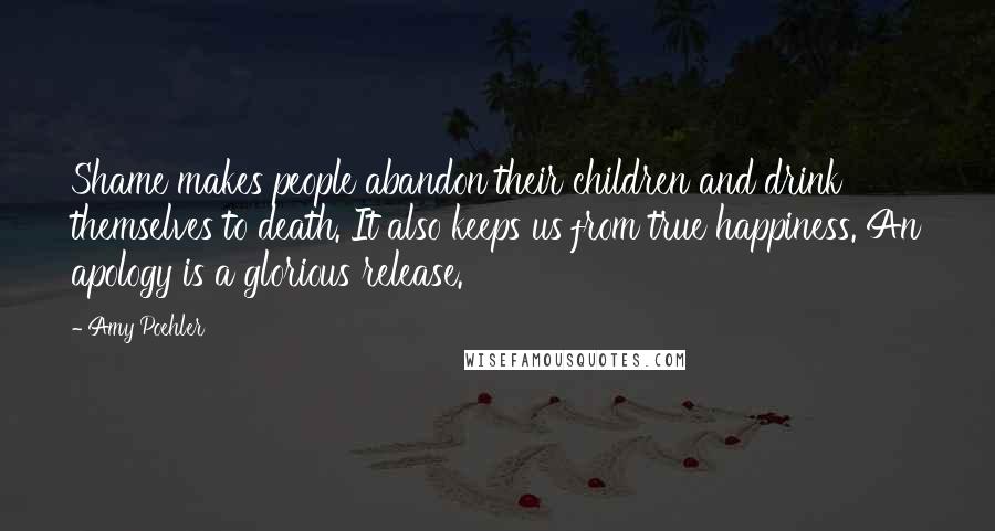 Amy Poehler Quotes: Shame makes people abandon their children and drink themselves to death. It also keeps us from true happiness. An apology is a glorious release.