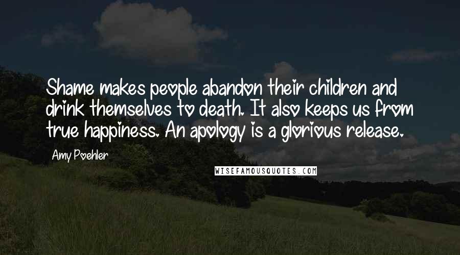Amy Poehler Quotes: Shame makes people abandon their children and drink themselves to death. It also keeps us from true happiness. An apology is a glorious release.