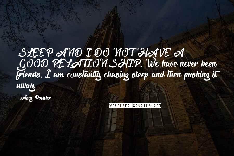 Amy Poehler Quotes: SLEEP AND I DO NOT HAVE A GOOD RELATIONSHIP. We have never been friends. I am constantly chasing sleep and then pushing it away.