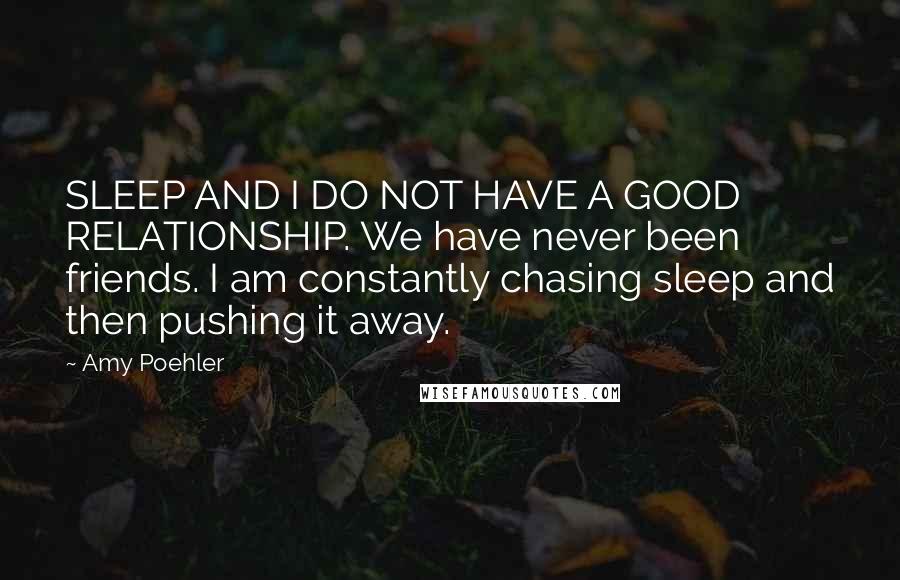 Amy Poehler Quotes: SLEEP AND I DO NOT HAVE A GOOD RELATIONSHIP. We have never been friends. I am constantly chasing sleep and then pushing it away.
