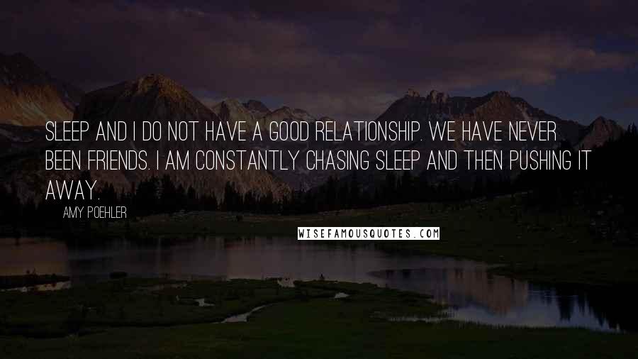 Amy Poehler Quotes: SLEEP AND I DO NOT HAVE A GOOD RELATIONSHIP. We have never been friends. I am constantly chasing sleep and then pushing it away.