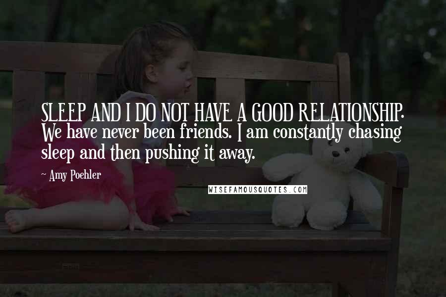 Amy Poehler Quotes: SLEEP AND I DO NOT HAVE A GOOD RELATIONSHIP. We have never been friends. I am constantly chasing sleep and then pushing it away.