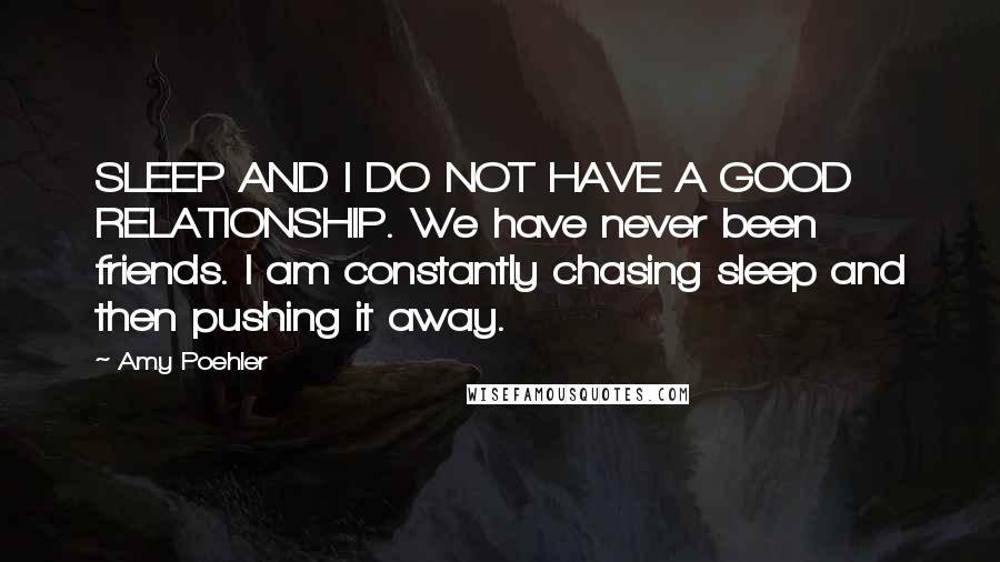 Amy Poehler Quotes: SLEEP AND I DO NOT HAVE A GOOD RELATIONSHIP. We have never been friends. I am constantly chasing sleep and then pushing it away.