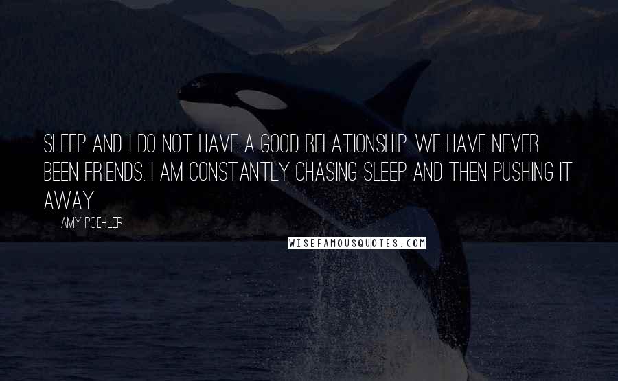 Amy Poehler Quotes: SLEEP AND I DO NOT HAVE A GOOD RELATIONSHIP. We have never been friends. I am constantly chasing sleep and then pushing it away.