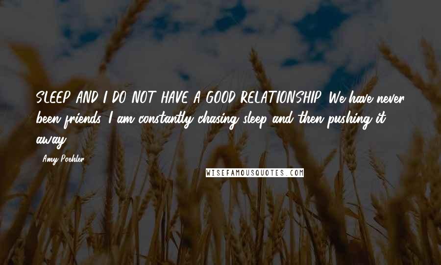 Amy Poehler Quotes: SLEEP AND I DO NOT HAVE A GOOD RELATIONSHIP. We have never been friends. I am constantly chasing sleep and then pushing it away.