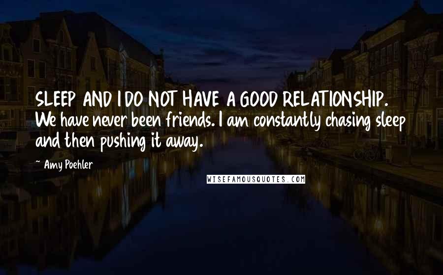 Amy Poehler Quotes: SLEEP AND I DO NOT HAVE A GOOD RELATIONSHIP. We have never been friends. I am constantly chasing sleep and then pushing it away.