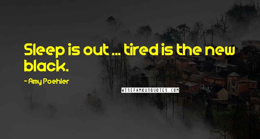 Amy Poehler Quotes: Sleep is out ... tired is the new black.