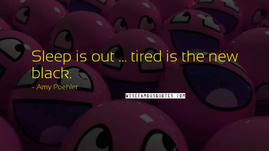 Amy Poehler Quotes: Sleep is out ... tired is the new black.