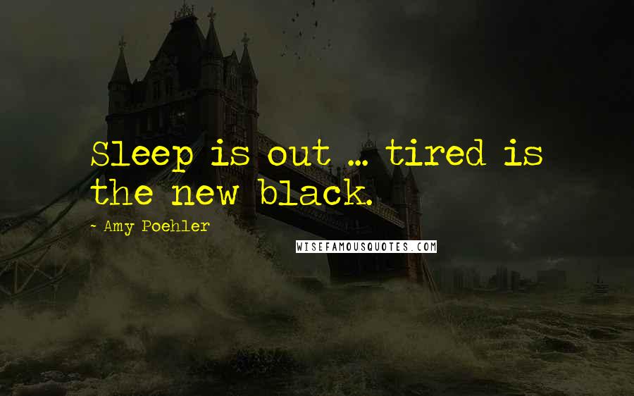 Amy Poehler Quotes: Sleep is out ... tired is the new black.