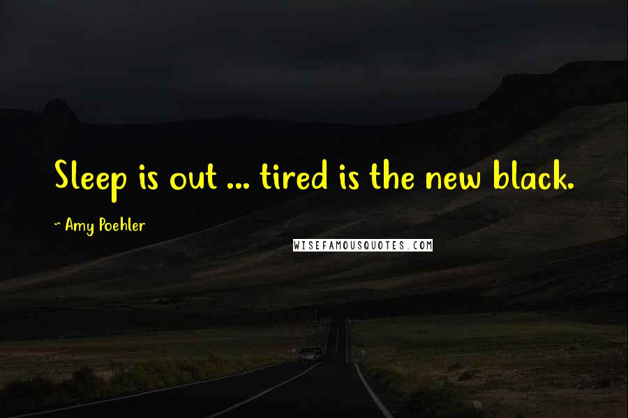 Amy Poehler Quotes: Sleep is out ... tired is the new black.