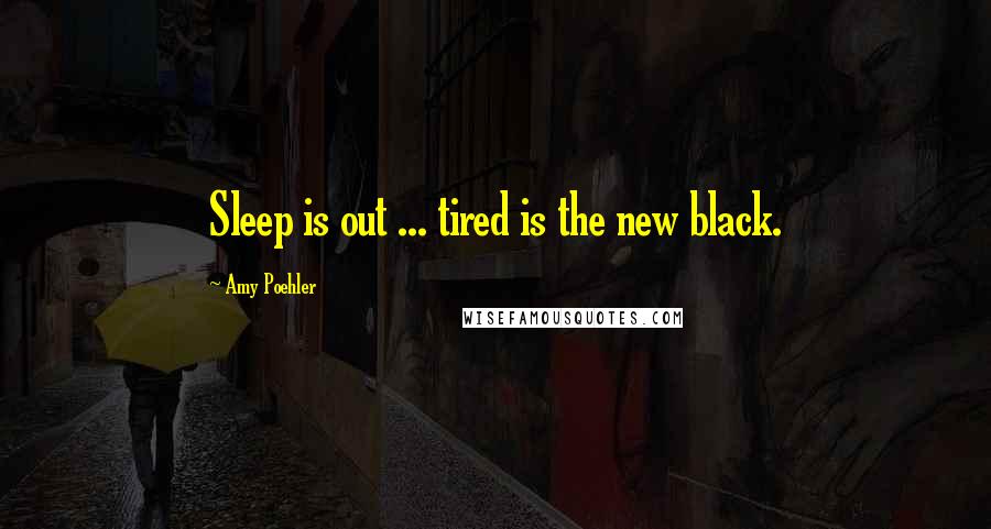 Amy Poehler Quotes: Sleep is out ... tired is the new black.