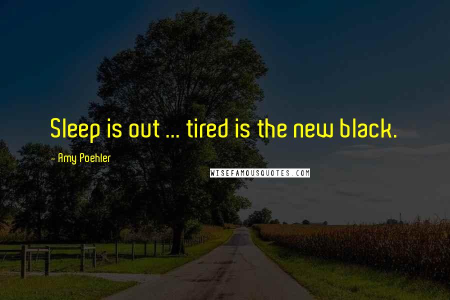 Amy Poehler Quotes: Sleep is out ... tired is the new black.