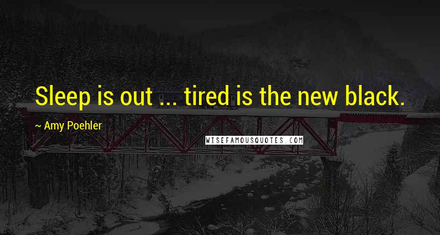 Amy Poehler Quotes: Sleep is out ... tired is the new black.