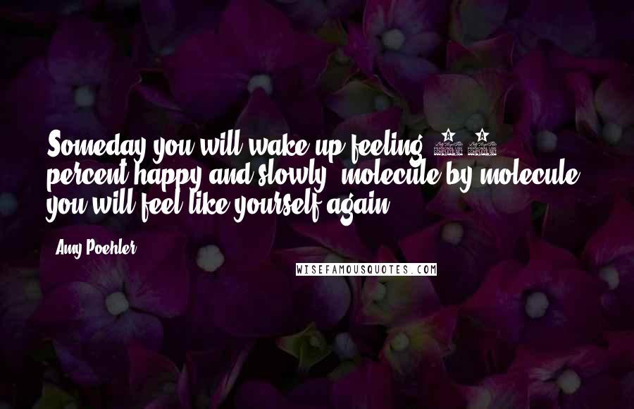 Amy Poehler Quotes: Someday you will wake up feeling 51 percent happy and slowly, molecule by molecule, you will feel like yourself again.
