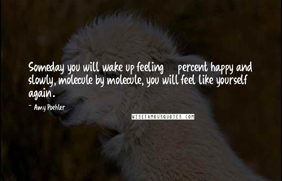 Amy Poehler Quotes: Someday you will wake up feeling 51 percent happy and slowly, molecule by molecule, you will feel like yourself again.
