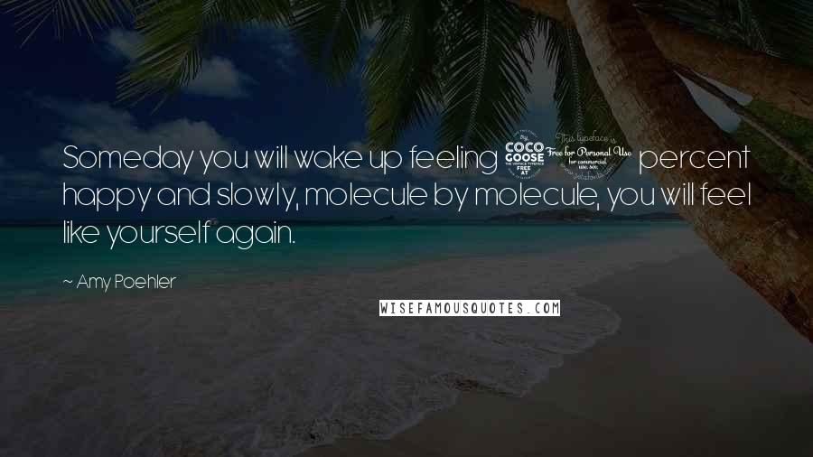 Amy Poehler Quotes: Someday you will wake up feeling 51 percent happy and slowly, molecule by molecule, you will feel like yourself again.