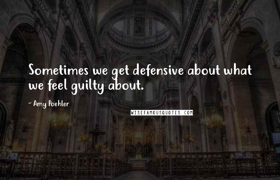 Amy Poehler Quotes: Sometimes we get defensive about what we feel guilty about.