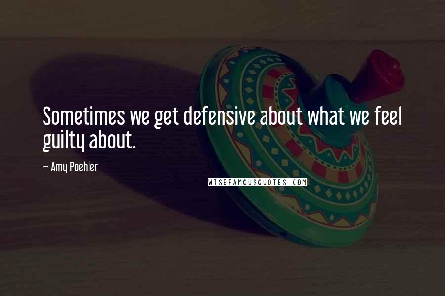 Amy Poehler Quotes: Sometimes we get defensive about what we feel guilty about.