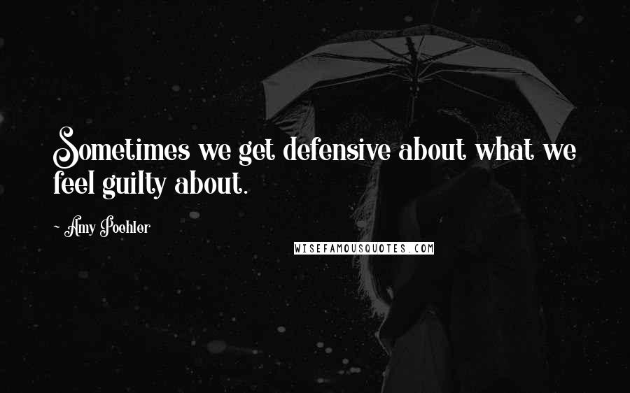 Amy Poehler Quotes: Sometimes we get defensive about what we feel guilty about.