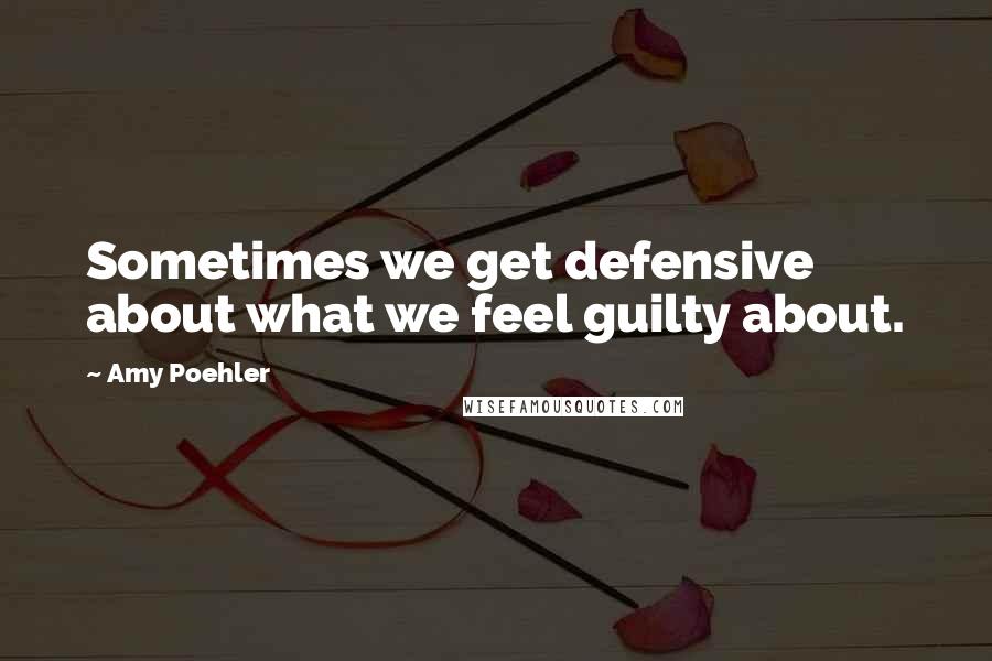 Amy Poehler Quotes: Sometimes we get defensive about what we feel guilty about.