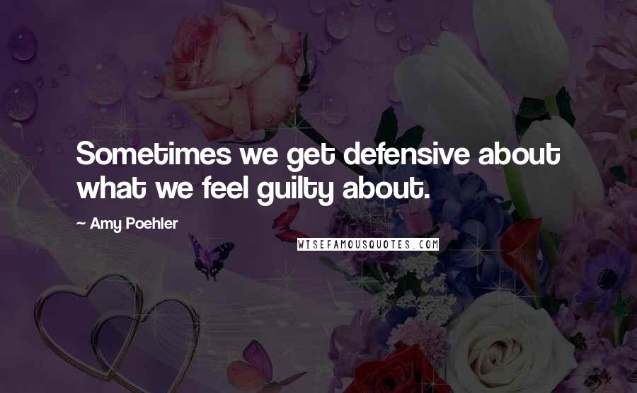 Amy Poehler Quotes: Sometimes we get defensive about what we feel guilty about.