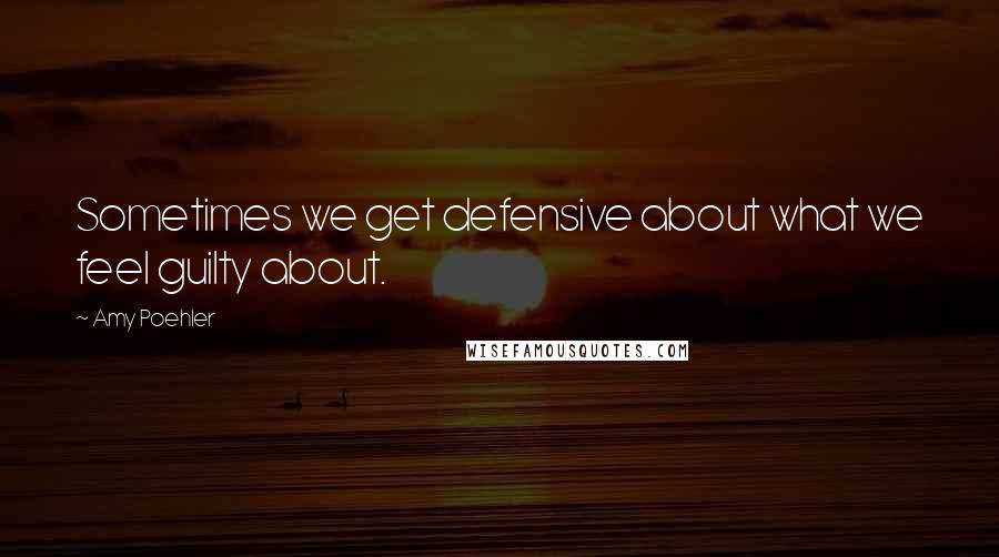 Amy Poehler Quotes: Sometimes we get defensive about what we feel guilty about.