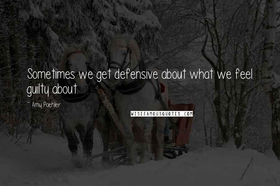 Amy Poehler Quotes: Sometimes we get defensive about what we feel guilty about.