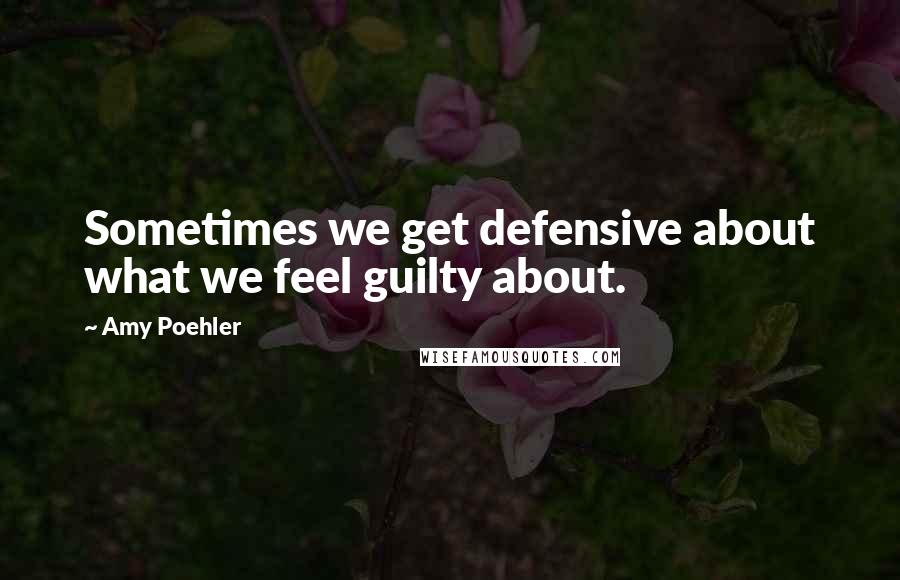 Amy Poehler Quotes: Sometimes we get defensive about what we feel guilty about.