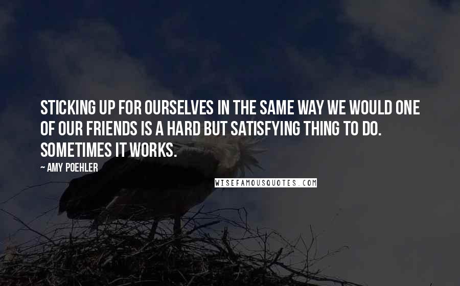 Amy Poehler Quotes: Sticking up for ourselves in the same way we would one of our friends is a hard but satisfying thing to do. Sometimes it works.