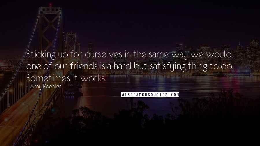 Amy Poehler Quotes: Sticking up for ourselves in the same way we would one of our friends is a hard but satisfying thing to do. Sometimes it works.