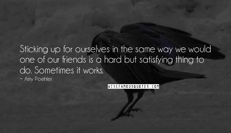 Amy Poehler Quotes: Sticking up for ourselves in the same way we would one of our friends is a hard but satisfying thing to do. Sometimes it works.