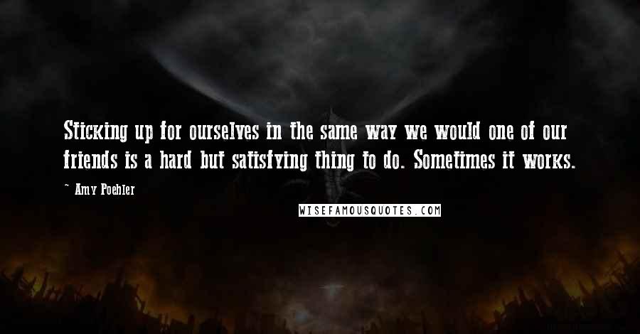 Amy Poehler Quotes: Sticking up for ourselves in the same way we would one of our friends is a hard but satisfying thing to do. Sometimes it works.